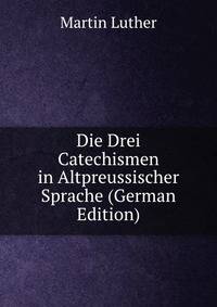 Die Drei Catechismen in Altpreussischer Sprache (German Edition)