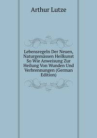 Lebensregeln Der Neuen, Naturgemassen Heilkunst So Wie Anweisung Zur Heilung Von Wunden Und Verbrennungen (German Edition)