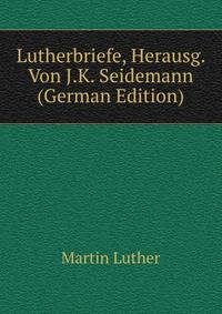 Lutherbriefe, Herausg. Von J.K. Seidemann (German Edition)