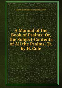 A Manual of the Book of Psalms: Or, the Subject-Contents of All the Psalms, Tr. by H. Cole