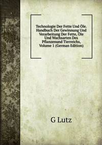 Technologie Der Fette Und Ole. Handbuch Der Gewinnung Und Verarbeitung Der Fette, Ole Und Wachsarten Des Pflanzenund Tierreichs, Volume 1 (German Edition)