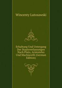 Erhaltung Und Untergang Der Staatsverfassungen Nach Plato, Aristoteles Und Machiavelli (German Edition)