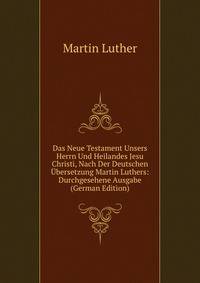 Das Neue Testament Unsers Herrn Und Heilandes Jesu Christi, Nach Der Deutschen Ubersetzung Martin Luthers: Durchgesehene Ausgabe (German Edition)