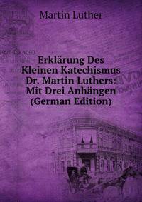 Erklarung Des Kleinen Katechismus Dr. Martin Luthers: Mit Drei Anhangen (German Edition)
