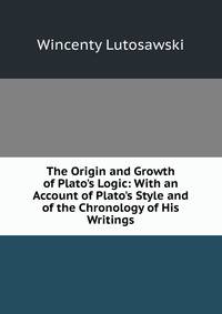 The Origin and Growth of Plato's Logic: With an Account of Plato's Style and of the Chronology of His Writings