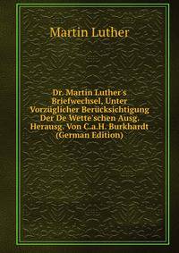 Dr. Martin Luther's Briefwechsel, Unter Vorz?glicher Ber?cksichtigung Der De Wette'schen Ausg. Herausg. Von C.a.H. Burkhardt (German Edition)