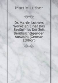 Dr. Martin Luthers Werke: In Einer Das Bedurfniss Der Zeit Beruksichtigenden Auswahl (German Edition)