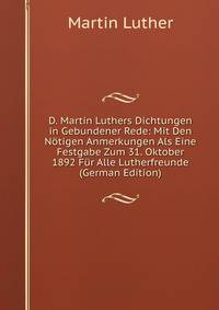 D. Martin Luthers Dichtungen in Gebundener Rede: Mit Den Notigen Anmerkungen Als Eine Festgabe Zum 31. Oktober 1892 Fur Alle Lutherfreunde (German Edition)