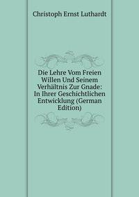 Die Lehre Vom Freien Willen Und Seinem Verhaltnis Zur Gnade: In Ihrer Geschichtlichen Entwicklung (German Edition)