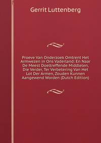 Proeve Van Onderzoek Omtrent Het Armwezen in Ons Vaderland: En Naar De Meest Doeltreffende Middlelen, Die Verder, Ter Verbetering Van Het Lot Der Armen, Zouden Kunnen Aangewend Worden (Dutch Edition)