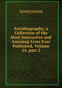 Autobiography, a Collection of the Most Instructive and Amusing Lives Ever Published, Volume 24, part 2