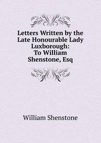 Letters Written by the Late Honourable Lady Luxborough: To William Shenstone, Esq