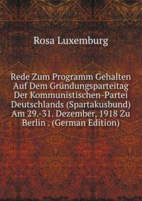 Rede Zum Programm Gehalten Auf Dem Grundungsparteitag Der Kommunistischen-Partei Deutschlands (Spartakusbund) Am 29.-31. Dezember, 1918 Zu Berlin . (German Edition)