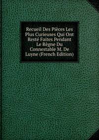 Recueil Des Pieces Les Plus Curieuses Qui Ont Reste Faites Pendant Le Regne Du Connestable M. De Luyne (French Edition)
