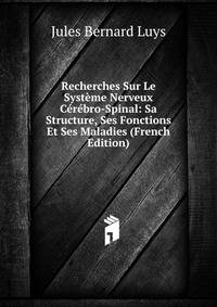 Recherches Sur Le Systeme Nerveux Cerebro-Spinal: Sa Structure, Ses Fonctions Et Ses Maladies (French Edition)