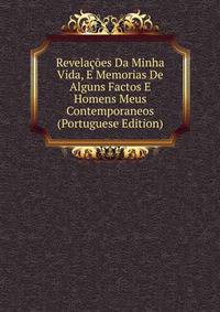Revelacoes Da Minha Vida, E Memorias De Alguns Factos E Homens Meus Contemporaneos (Portuguese Edition)