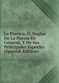 La Poetica, O, Reglas De La Poesia En General, Y De Sus Principales Especies (Spanish Edition)