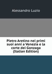 Pietro Aretino nei primi suoi anni a Venezia e la corte dei Gonzaga (Italian Edition)