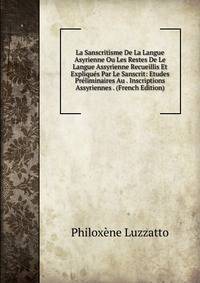 La Sanscritisme De La Langue Asyrienne Ou Les Restes De Le Langue Assyrienne Recueillis Et Expliques Par Le Sanscrit: Etudes Preliminaires Au . Inscriptions Assyriennes . (French Edition)