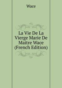 La Vie De La Vierge Marie De Maitre Wace (French Edition)