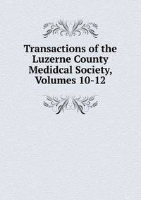 Transactions of the Luzerne County Medidcal Society, Volumes 10-12