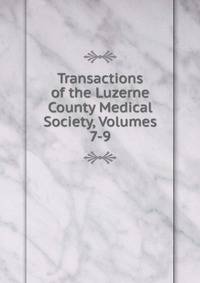 Transactions of the Luzerne County Medical Society, Volumes 7-9