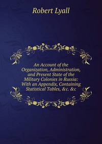 An Account of the Organization, Administration, and Present State of the Military Colonies in Russia: With an Appendix, Containing Statistical Tables, &amp;c. &amp;c