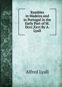 Rambles in Madeira and in Portugal in the Early Part of M.Dccc.Xxvi By A. Lyall.