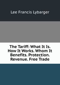 The Tariff: What It Is. How It Works. Whom It Benefits. Protection. Revenue. Free Trade