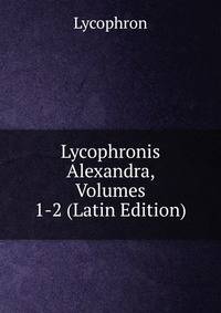 Lycophronis Alexandra, Volumes 1-2 (Latin Edition)