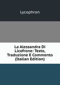 La Alessandra Di Licofrone: Testo, Traduzione E Commento (Italian Edition)