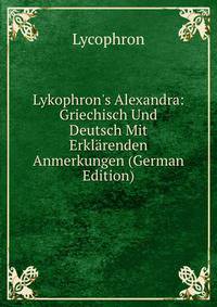 Lykophron's Alexandra: Griechisch Und Deutsch Mit Erkl?renden Anmerkungen (German Edition)