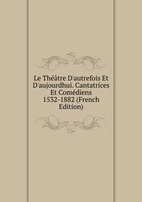 Le Th??tre D'autrefois Et D'aujourdhui. Cantatrices Et Com?diens 1532-1882 (French Edition)