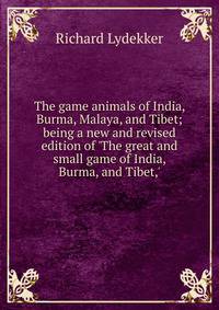 The game animals of India, Burma, Malaya, and Tibet; being a new and revised edition of 'The great and small game of India, Burma, and Tibet,'