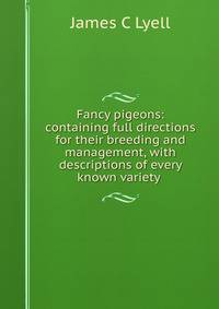 Fancy pigeons: containing full directions for their breeding and management, with descriptions of every known variety .