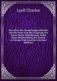 Das Alter Des Menschengeschlechts Auf Der Erde Und Der Ursprung Der Arten Durch Abanderung: Nebst Einer Beschreibung Der Eiszeit in Europa Und Amerika (German Edition)