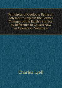 Principles of Geology: Being an Attempt to Explain the Former Changes of the Earth's Surface, by Reference to Causes Now in Operation, Volume 4