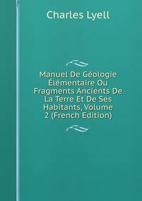 Manuel De Geologie Elementaire Ou Fragments Ancients De La Terre Et De Ses Habitants, Volume 2 (French Edition)