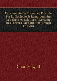 L'anciennet? De L'hommee Prouv?e Par La G?ologie Et Remarques Sur Les Th?ories Relatives ? L'origine Des Esp?ces Par Variation (French Edition)