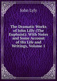 The Dramatic Works of John Lilly (The Euphuist): With Notes and Some Account of His Life and Writings, Volume 1