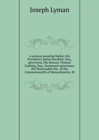 A sermon preached before His Excellency James Bowdoin, Esq., governour, His Honour Thomas Cushing, Esq., lieutenant-governour, the Honourable the . of the Commonwealth of Massachusetts, M