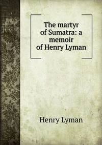 The martyr of Sumatra: a memoir of Henry Lyman