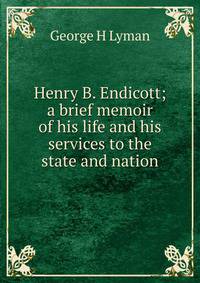 Henry B. Endicott; a brief memoir of his life and his services to the state and nation