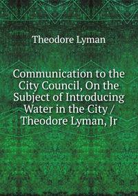 Communication to the City Council, On the Subject of Introducing Water in the City / Theodore Lyman, Jr