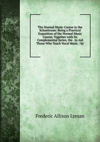 The Normal Music Course in the Schoolroom: Being a Practical Exposition of the Normal Music Course, Together with Its Complemental Series, the . to Aid Those Who Teach Vocal Music / by
