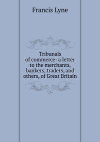 Tribunals of commerce: a letter to the merchants, bankers, traders, and others, of Great Britain