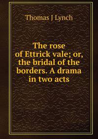 The rose of Ettrick vale; or, the bridal of the borders. A drama in two acts