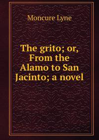 The grito; or, From the Alamo to San Jacinto; a novel