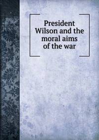 President Wilson and the moral aims of the war