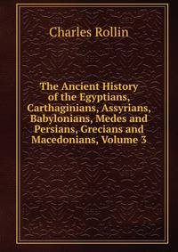 The Ancient History of the Egyptians, Carthaginians, Assyrians, Babylonians, Medes and Persians, Grecians and Macedonians, Volume 3